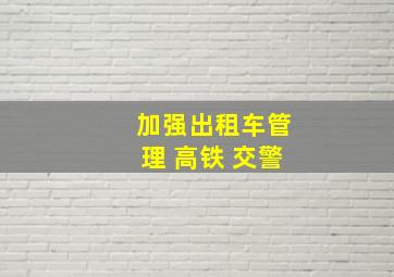 加强出租车管理 高铁 交警